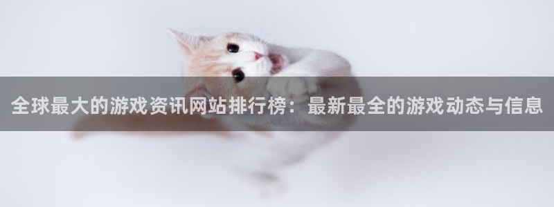 欧博娱乐平台官网注册：全球最大的游戏资讯网站排行榜：最新最全
