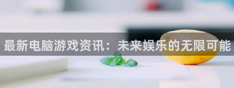 欧博娱乐开户测速：最新电脑游戏资讯：未来娱乐的无限可能