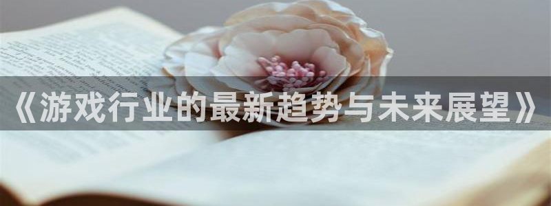 欧博娱乐注册网站：《游戏行业的最新趋势与未来展望》