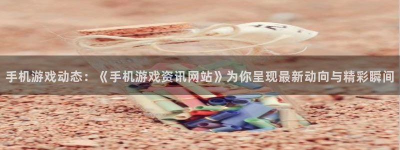 欧博娱乐平台登录入口：手机游戏动态：《手机游戏资讯网站》为你