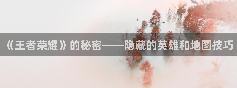 欧博娱乐集团：《王者荣耀》的秘密——隐藏的英雄和地图技巧