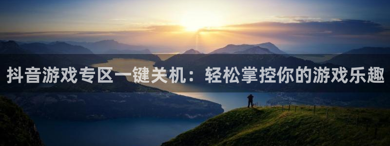 欧博娱乐平台官方网站：抖音游戏专区一键关机：轻松掌控你的游戏
