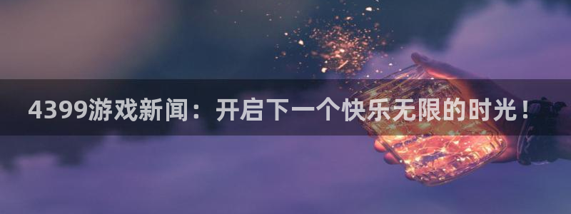 欧博娱乐4主管：4399游戏新闻：开启下一个快乐无限的时光！