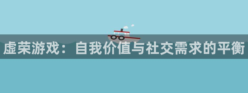欧博娱乐注册：虚荣游戏：自我价值与社交需求的平衡