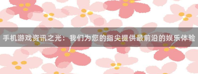 欧博娱乐代理登陆：手机游戏资讯之光：我们为您的指尖提供最前沿