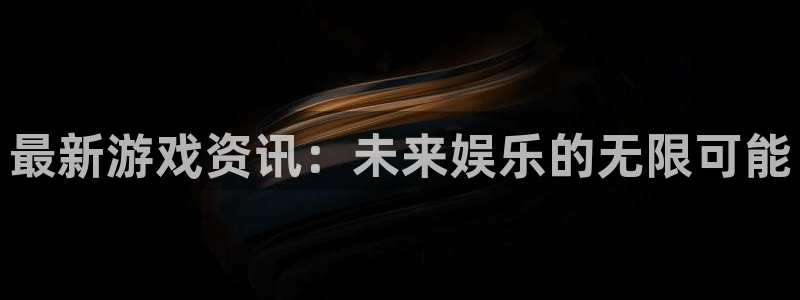 欧博娱乐注册服务条款：最新游戏资讯：未来娱乐的无限可能